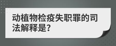 动植物检疫失职罪的司法解释是？