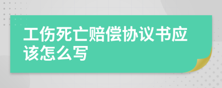 工伤死亡赔偿协议书应该怎么写