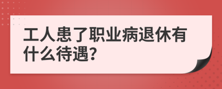 工人患了职业病退休有什么待遇？