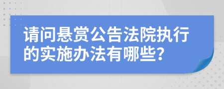 请问悬赏公告法院执行的实施办法有哪些？