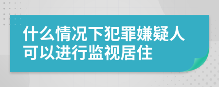 什么情况下犯罪嫌疑人可以进行监视居住