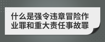 什么是强令违章冒险作业罪和重大责任事故罪