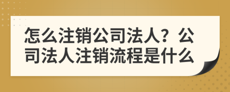 怎么注销公司法人？公司法人注销流程是什么
