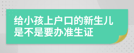 给小孩上户口的新生儿是不是要办准生证