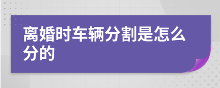 离婚时车辆分割是怎么分的