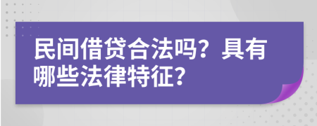 民间借贷合法吗？具有哪些法律特征？