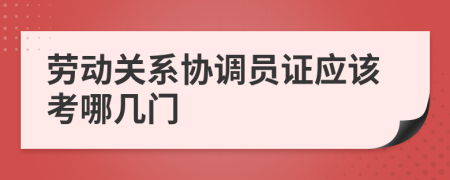 劳动关系协调员证应该考哪几门