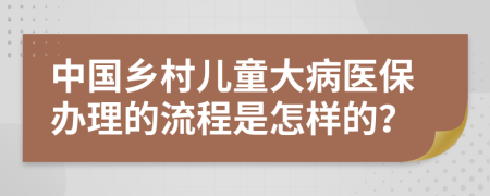 中国乡村儿童大病医保办理的流程是怎样的？