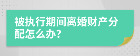 被执行期间离婚财产分配怎么办？