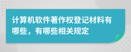 计算机软件著作权登记材料有哪些，有哪些相关规定