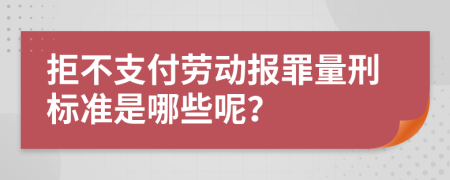 拒不支付劳动报罪量刑标准是哪些呢？