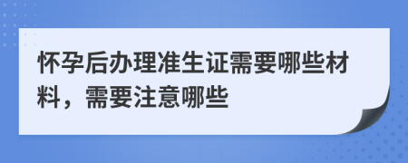 怀孕后办理准生证需要哪些材料，需要注意哪些