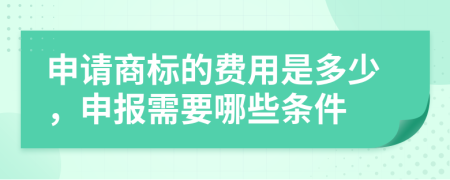 申请商标的费用是多少，申报需要哪些条件