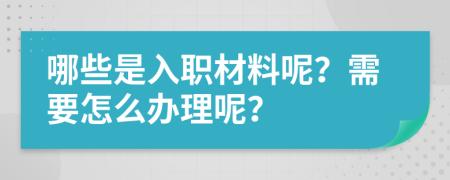 哪些是入职材料呢？需要怎么办理呢？