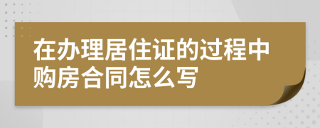 在办理居住证的过程中购房合同怎么写