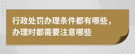行政处罚办理条件都有哪些，办理时都需要注意哪些