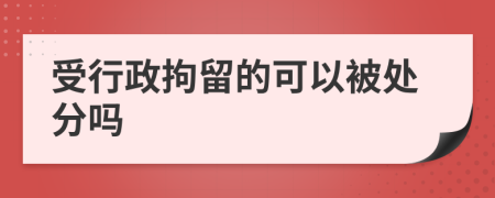 受行政拘留的可以被处分吗