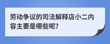 劳动争议的司法解释店小二内容主要是哪些呢？