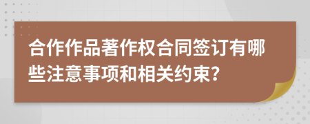 合作作品著作权合同签订有哪些注意事项和相关约束？