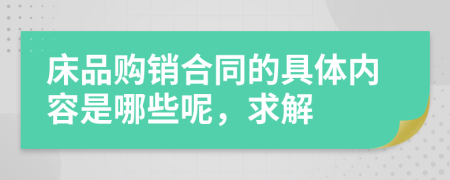 床品购销合同的具体内容是哪些呢，求解