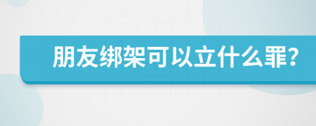 朋友绑架可以立什么罪？