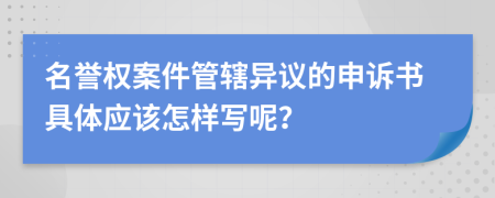 名誉权案件管辖异议的申诉书具体应该怎样写呢？