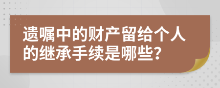 遗嘱中的财产留给个人的继承手续是哪些？