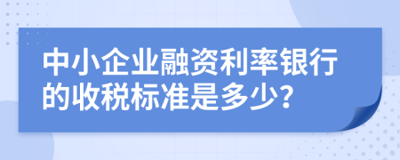 中小企业融资利率银行的收税标准是多少？