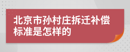 北京市孙村庄拆迁补偿标准是怎样的