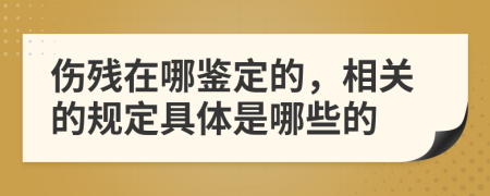 伤残在哪鉴定的，相关的规定具体是哪些的