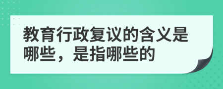 教育行政复议的含义是哪些，是指哪些的