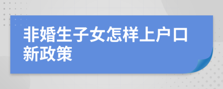 非婚生子女怎样上户口新政策