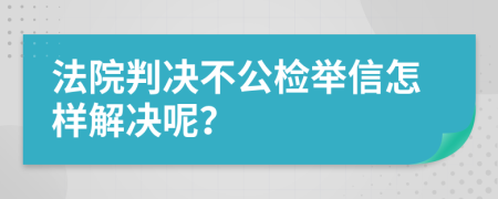 法院判决不公检举信怎样解决呢？