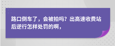 路口倒车了，会被拍吗？出高速收费站后逆行怎样处罚的啊，