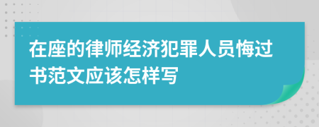 在座的律师经济犯罪人员悔过书范文应该怎样写