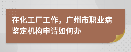 在化工厂工作，广州市职业病鉴定机构申请如何办