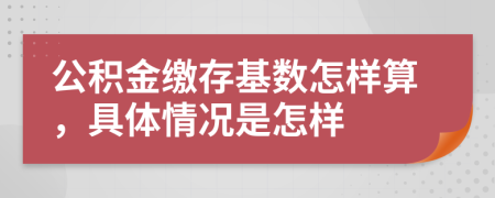 公积金缴存基数怎样算，具体情况是怎样