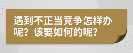 遇到不正当竞争怎样办呢？该要如何的呢？