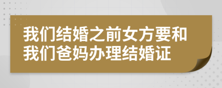 我们结婚之前女方要和我们爸妈办理结婚证