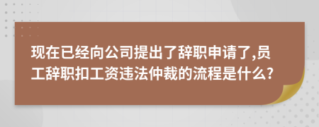 现在已经向公司提出了辞职申请了,员工辞职扣工资违法仲裁的流程是什么?