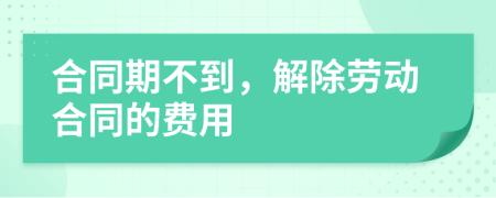 合同期不到，解除劳动合同的费用