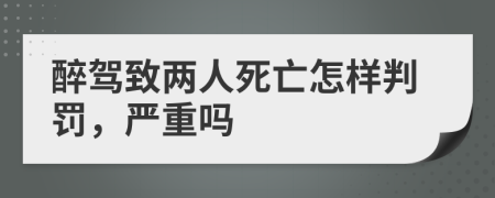 醉驾致两人死亡怎样判罚，严重吗