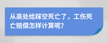 从高处给踩空死亡了，工伤死亡赔偿怎样计算呢？