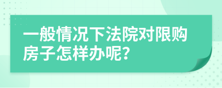 一般情况下法院对限购房子怎样办呢？