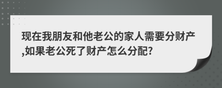 现在我朋友和他老公的家人需要分财产,如果老公死了财产怎么分配?