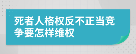 死者人格权反不正当竞争要怎样维权