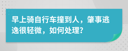 早上骑自行车撞到人，肇事逃逸很轻微，如何处理？