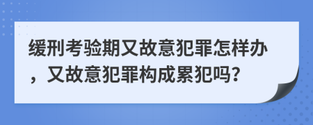 缓刑考验期又故意犯罪怎样办，又故意犯罪构成累犯吗？