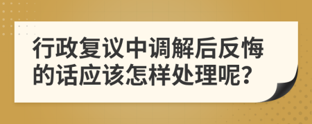 行政复议中调解后反悔的话应该怎样处理呢？