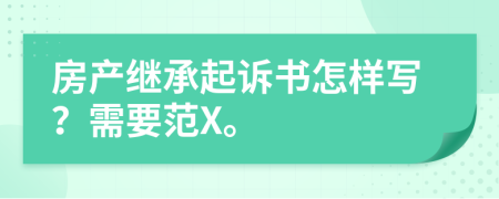 房产继承起诉书怎样写？需要范X。